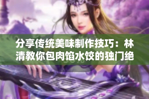 分享传统美味制作技巧：林清教你包肉馅水饺的独门绝招