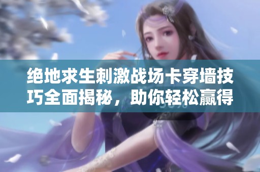 绝地求生刺激战场卡穿墙技巧全面揭秘，助你轻松赢得赛场胜利