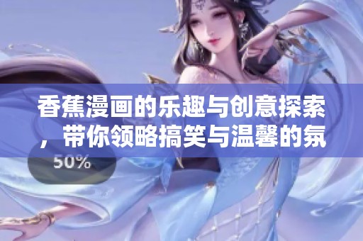 香蕉漫画的乐趣与创意探索，带你领略搞笑与温馨的氛围