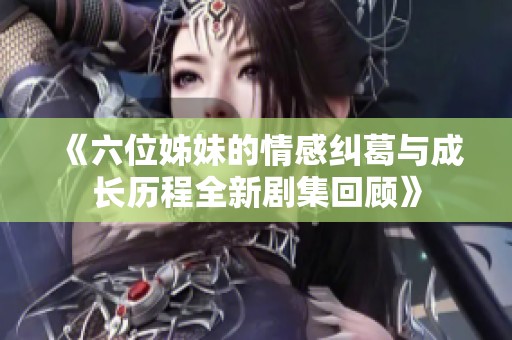 《六位姊妹的情感纠葛与成长历程全新剧集回顾》
