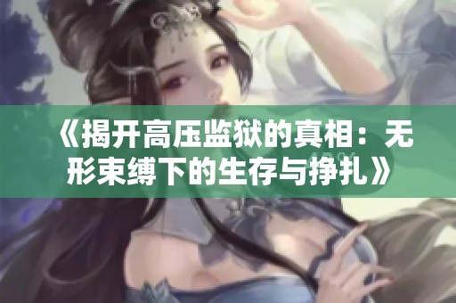 《揭开高压监狱的真相：无形束缚下的生存与挣扎》