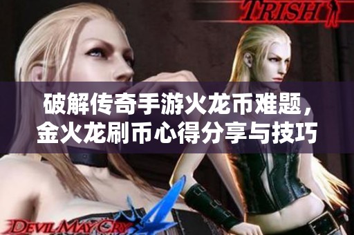 破解传奇手游火龙币难题，金火龙刷币心得分享与技巧指南