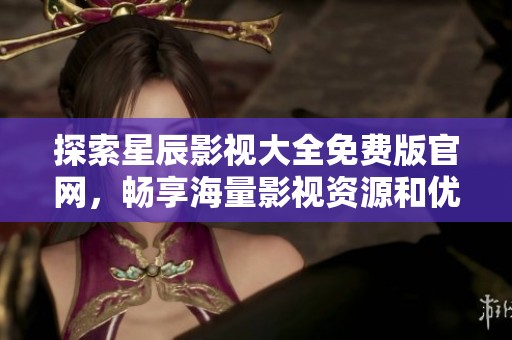 探索星辰影视大全免费版官网，畅享海量影视资源和优质观看体验