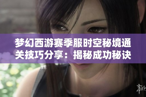 梦幻西游赛季服时空秘境通关技巧分享：揭秘成功秘诀与攻略解析