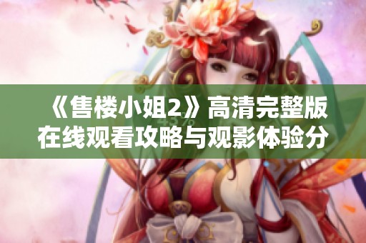《售楼小姐2》高清完整版在线观看攻略与观影体验分享