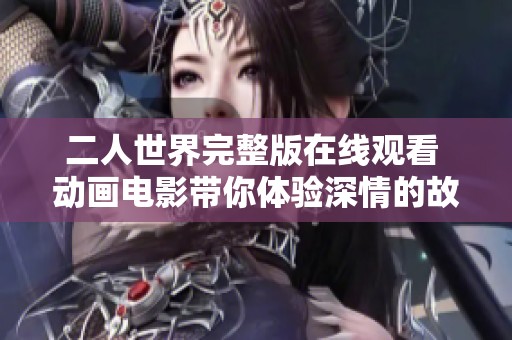 二人世界完整版在线观看 动画电影带你体验深情的故事与奇幻冒险