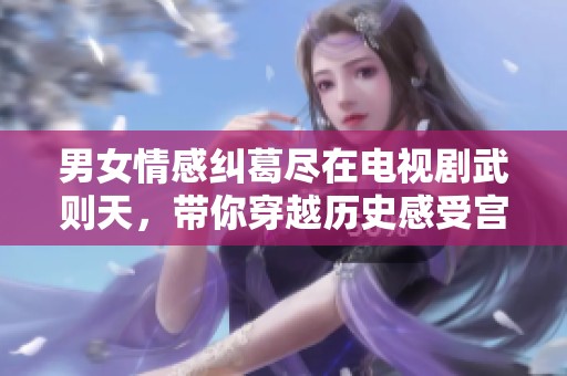 男女情感纠葛尽在电视剧武则天，带你穿越历史感受宫廷爱恋