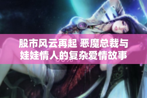 股市风云再起 恶魔总裁与娃娃情人的复杂爱情故事