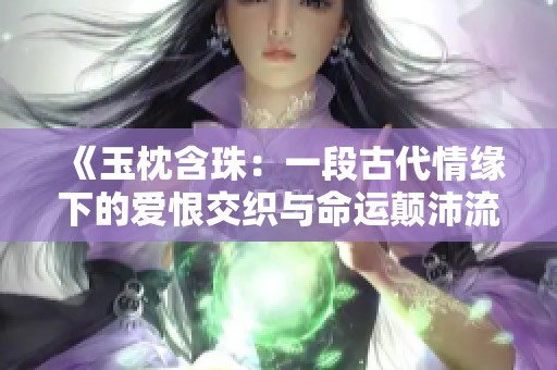《玉枕含珠：一段古代情缘下的爱恨交织与命运颠沛流离》