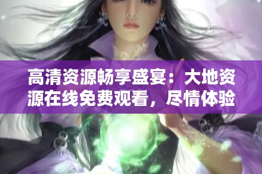 高清资源畅享盛宴：大地资源在线免费观看，尽情体验精彩内容