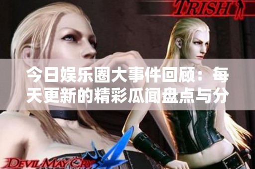 今日娱乐圈大事件回顾：每天更新的精彩瓜闻盘点与分析