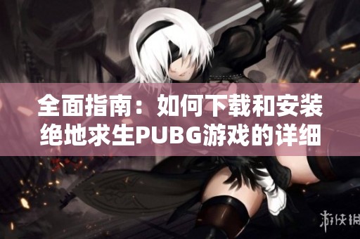 全面指南：如何下载和安装绝地求生PUBG游戏的详细步骤与注意事项