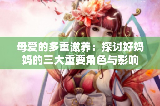 母爱的多重滋养：探讨好妈妈的三大重要角色与影响