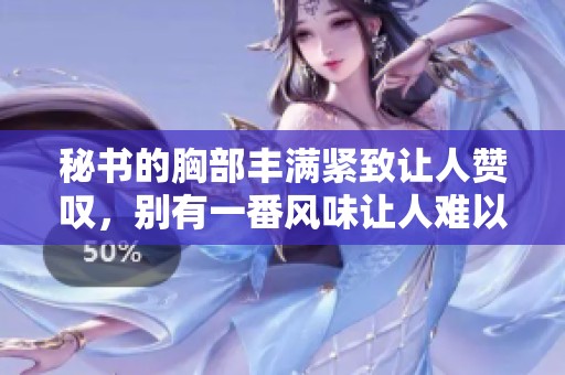 秘书的胸部丰满紧致让人赞叹，别有一番风味让人难以忘怀