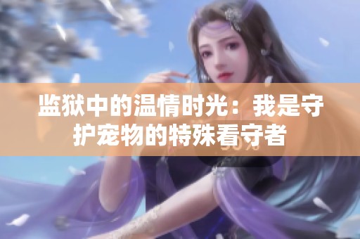 监狱中的温情时光：我是守护宠物的特殊看守者