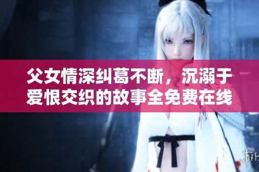 父女情深纠葛不断，沉溺于爱恨交织的故事全免费在线阅读