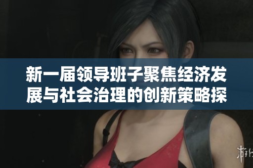 新一届领导班子聚焦经济发展与社会治理的创新策略探讨