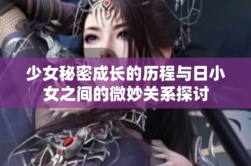 少女秘密成长的历程与日小女之间的微妙关系探讨