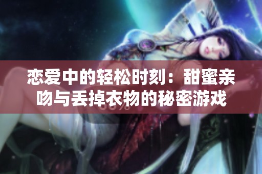 恋爱中的轻松时刻：甜蜜亲吻与丢掉衣物的秘密游戏