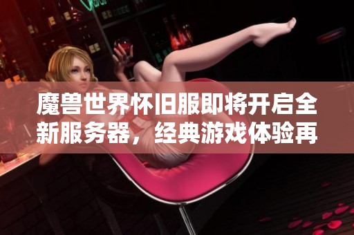 魔兽世界怀旧服即将开启全新服务器，经典游戏体验再度回归！