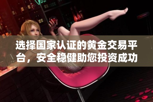 选择国家认证的黄金交易平台，安全稳健助您投资成功