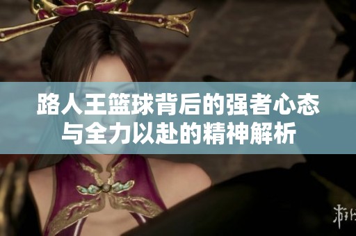 路人王篮球背后的强者心态与全力以赴的精神解析