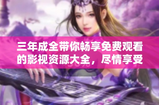 三年成全带你畅享免费观看的影视资源大全，尽情享受无限精彩