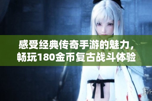 感受经典传奇手游的魅力，畅玩180金币复古战斗体验