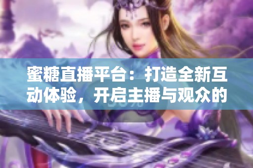 蜜糖直播平台：打造全新互动体验，开启主播与观众的新模式