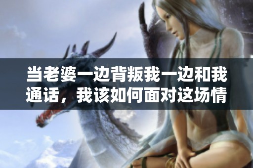 当老婆一边背叛我一边和我通话，我该如何面对这场情感危机