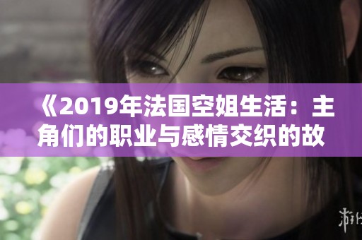 《2019年法国空姐生活：主角们的职业与感情交织的故事探索》