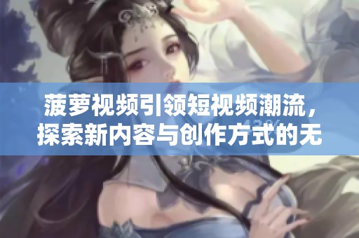 菠萝视频引领短视频潮流，探索新内容与创作方式的无限可能
