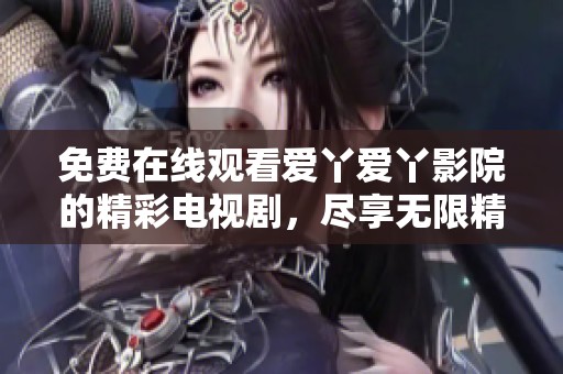 免费在线观看爱丫爱丫影院的精彩电视剧，尽享无限精彩内容