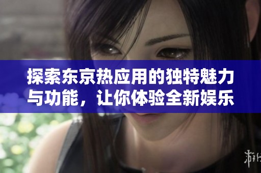 探索东京热应用的独特魅力与功能，让你体验全新娱乐方式