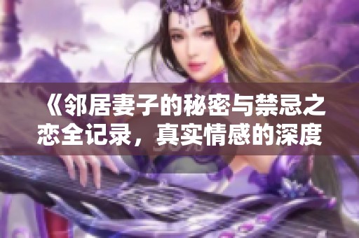 《邻居妻子的秘密与禁忌之恋全记录，真实情感的深度揭示》