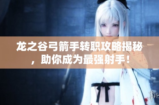 龙之谷弓箭手转职攻略揭秘，助你成为最强射手！