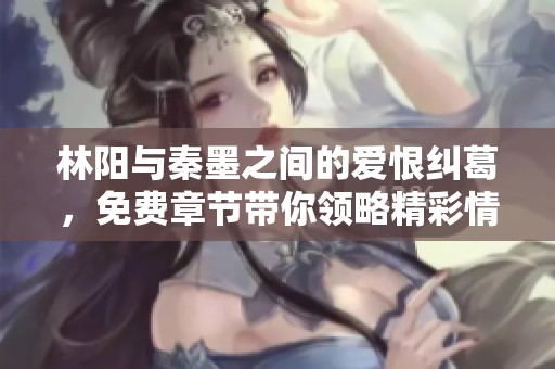 林阳与秦墨之间的爱恨纠葛，免费章节带你领略精彩情节