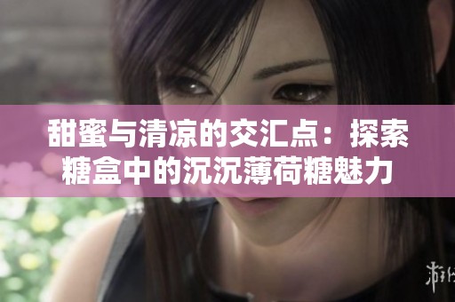 甜蜜与清凉的交汇点：探索糖盒中的沉沉薄荷糖魅力