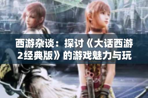 西游杂谈：探讨《大话西游2经典版》的游戏魅力与玩法心得