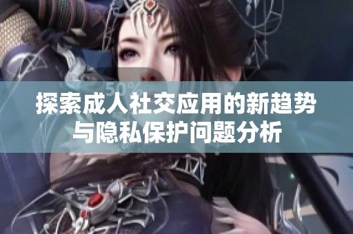 探索成人社交应用的新趋势与隐私保护问题分析