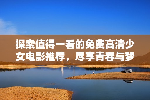探索值得一看的免费高清少女电影推荐，尽享青春与梦想的银幕魅力