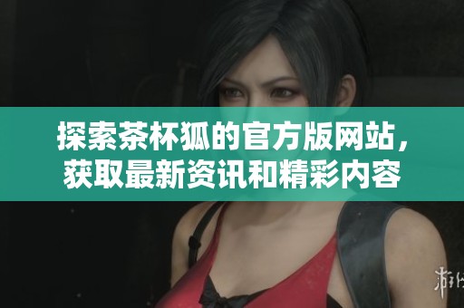 探索茶杯狐的官方版网站，获取最新资讯和精彩内容