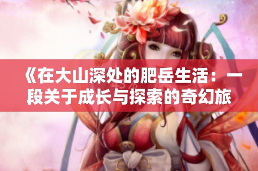 《在大山深处的肥岳生活：一段关于成长与探索的奇幻旅程》