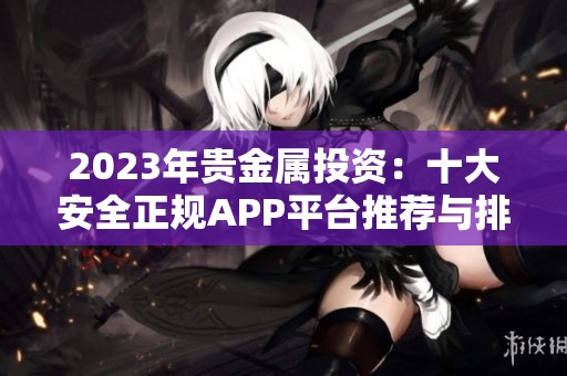 2023年贵金属投资：十大安全正规APP平台推荐与排名分析