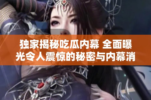 独家揭秘吃瓜内幕 全面曝光令人震惊的秘密与内幕消息