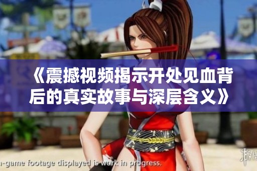 《震撼视频揭示开处见血背后的真实故事与深层含义》