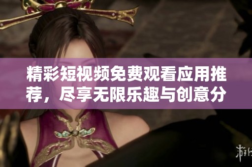 精彩短视频免费观看应用推荐，尽享无限乐趣与创意分享