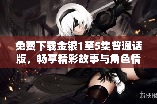 免费下载金银1至5集普通话版，畅享精彩故事与角色情感的全新体验