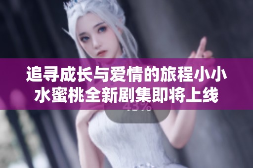 追寻成长与爱情的旅程小小水蜜桃全新剧集即将上线