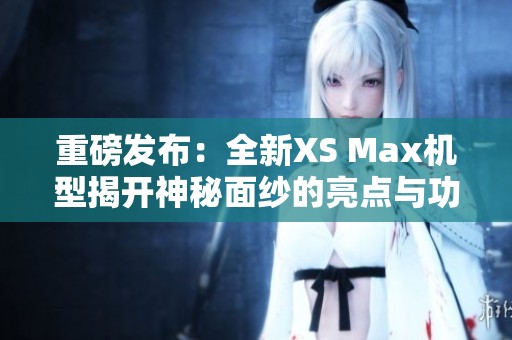 重磅发布：全新XS Max机型揭开神秘面纱的亮点与功能解析